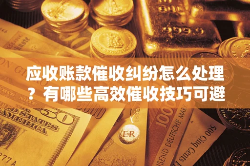 武汉应收账款催收纠纷怎么处理？有哪些高效催收技巧可避免坏账？