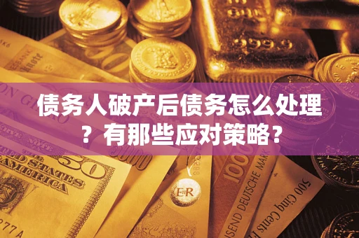 武汉债务人破产后债务怎么处理？有那些应对策略？