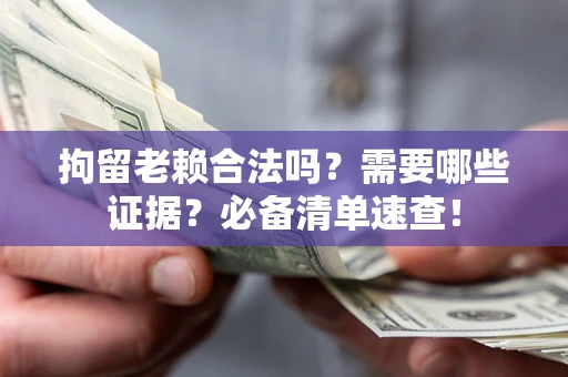 武汉拘留老赖合法吗？需要哪些证据？必备清单速查！
