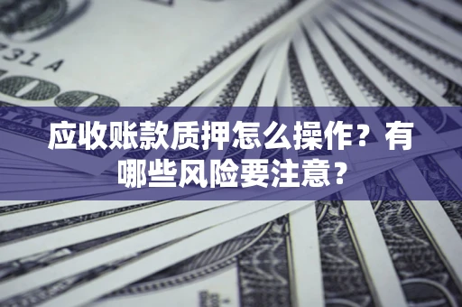 武汉应收账款质押怎么操作？有哪些风险要注意？